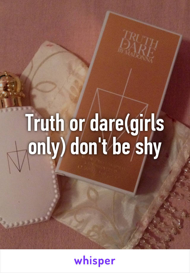 Truth or dare(girls only) don't be shy