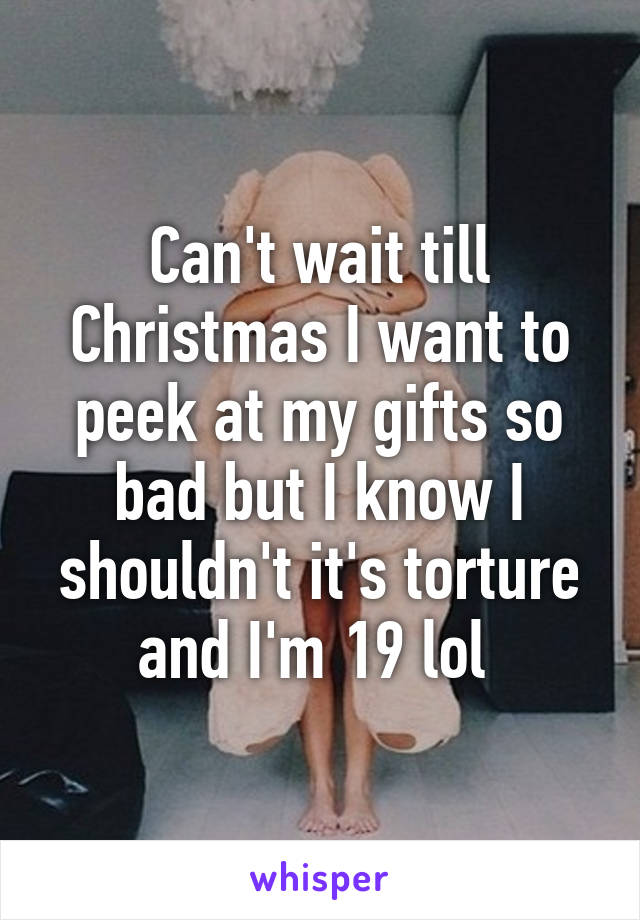 Can't wait till Christmas I want to peek at my gifts so bad but I know I shouldn't it's torture and I'm 19 lol 