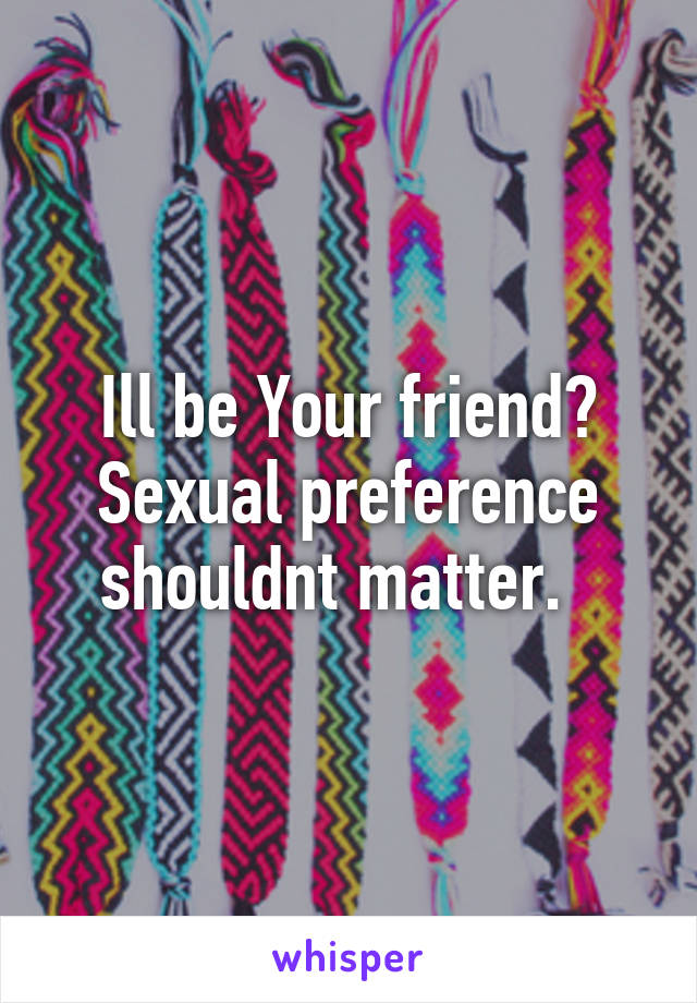 Ill be Your friend? Sexual preference shouldnt matter.  