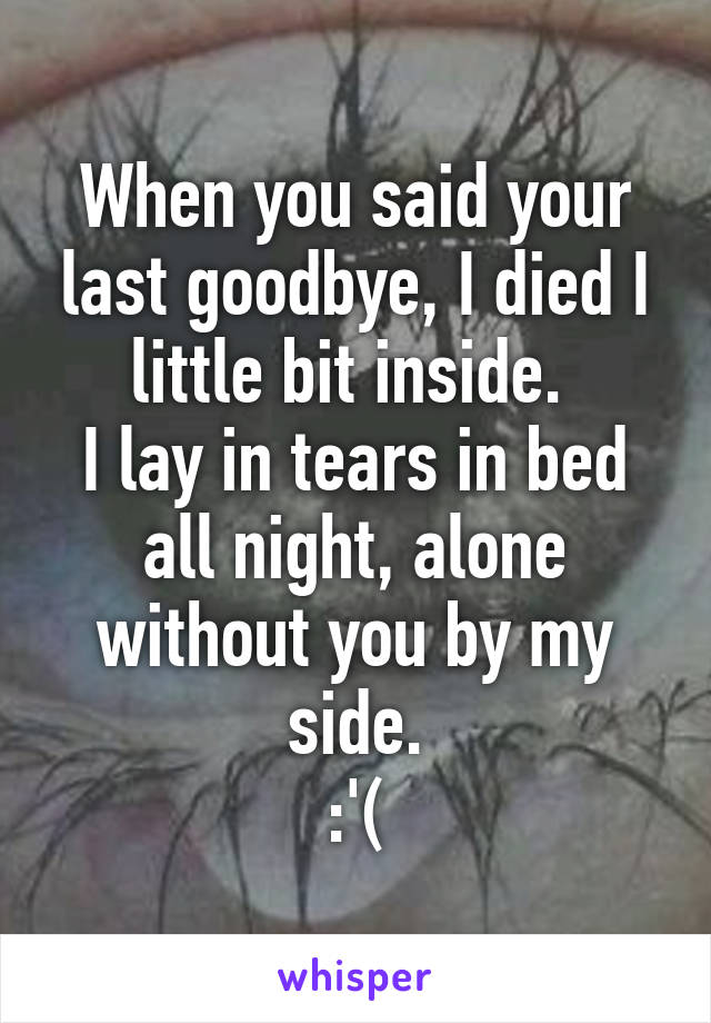 When you said your last goodbye, I died I little bit inside. 
I lay in tears in bed all night, alone without you by my side.
:'(