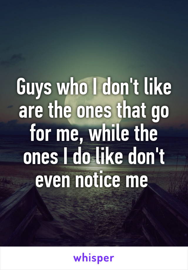 Guys who I don't like are the ones that go for me, while the ones I do like don't even notice me 