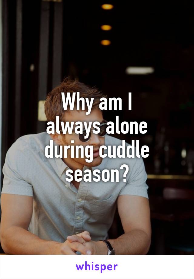 Why am I
always alone
during cuddle
season?