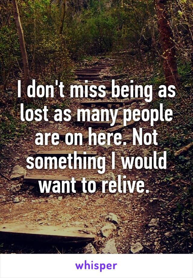 I don't miss being as lost as many people are on here. Not something I would want to relive. 