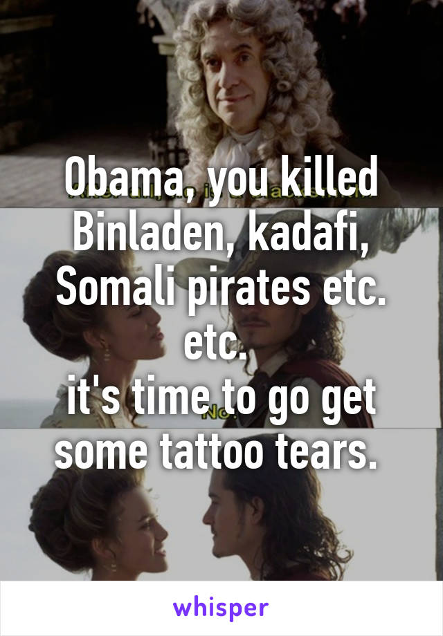 Obama, you killed Binladen, kadafi, Somali pirates etc. etc. 
it's time to go get some tattoo tears. 