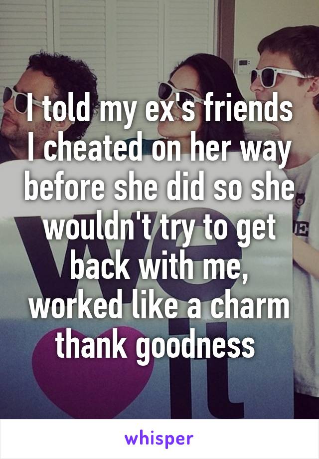 I told my ex's friends I cheated on her way before she did so she wouldn't try to get back with me, worked like a charm thank goodness 