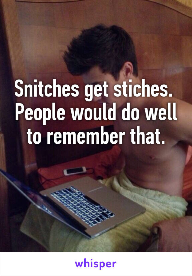 Snitches get stiches.  People would do well to remember that.

