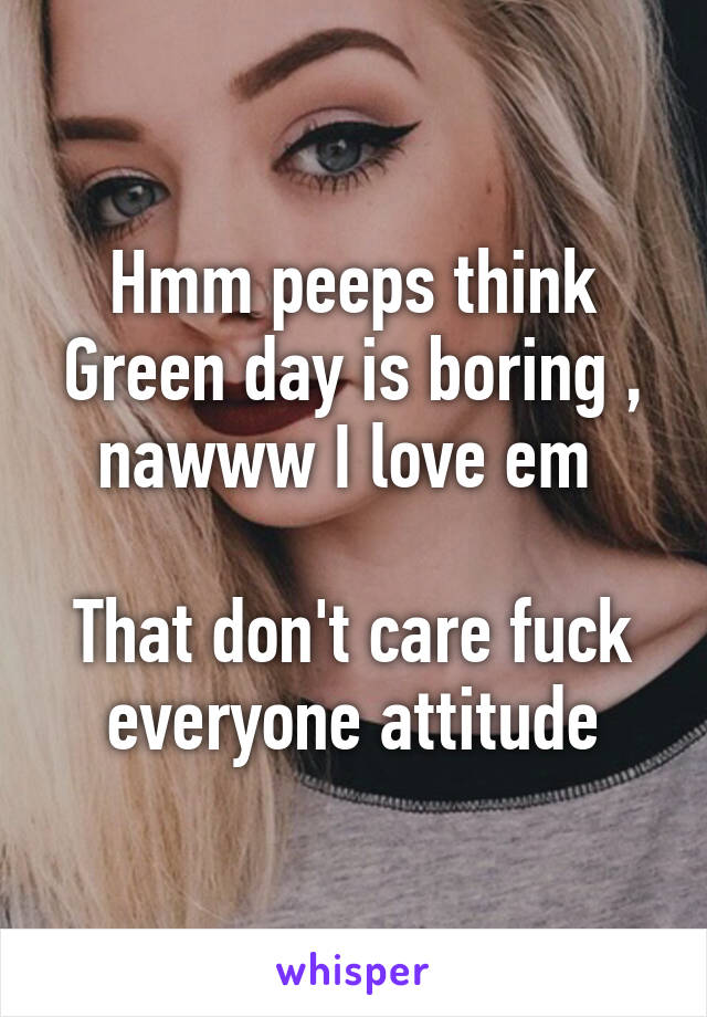 Hmm peeps think Green day is boring , nawww I love em 

That don't care fuck everyone attitude