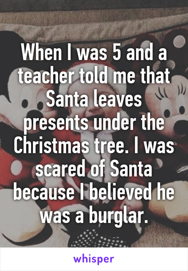 When I was 5 and a teacher told me that Santa leaves presents under the Christmas tree. I was scared of Santa because I believed he was a burglar.