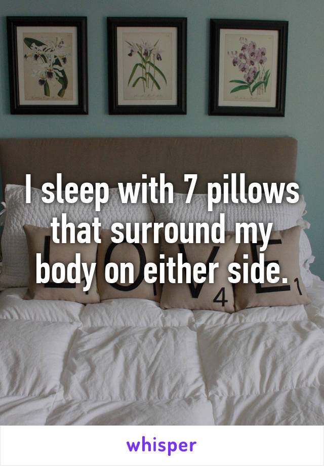 I sleep with 7 pillows that surround my body on either side.