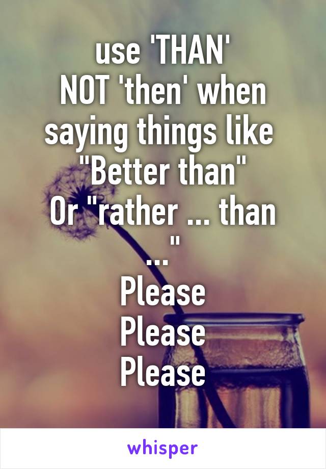 use 'THAN'
NOT 'then' when saying things like 
"Better than"
Or "rather ... than ..."
Please
Please
Please
