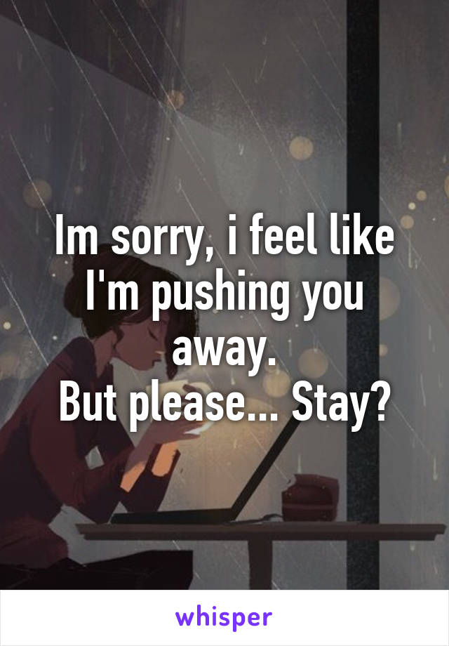 Im sorry, i feel like I'm pushing you away.
But please... Stay?