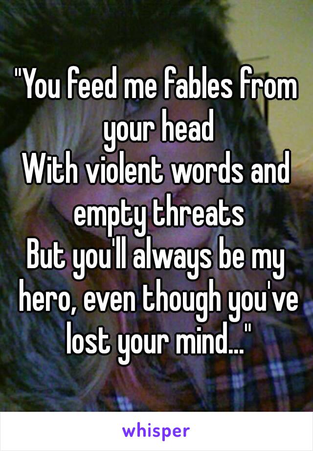 "You feed me fables from your head
With violent words and empty threats
But you'll always be my hero, even though you've lost your mind..."