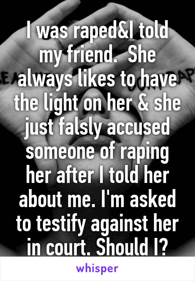 I was raped&I told my friend.  She always likes to have the light on her & she just falsly accused someone of raping her after I told her about me. I'm asked to testify against her in court. Should I?