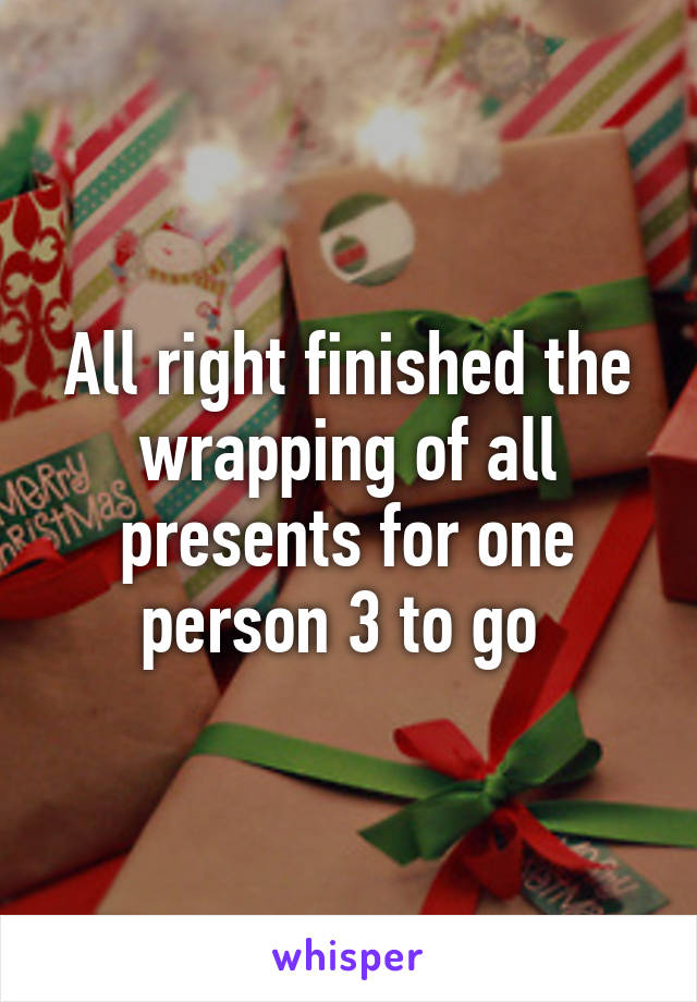 All right finished the wrapping of all presents for one person 3 to go 