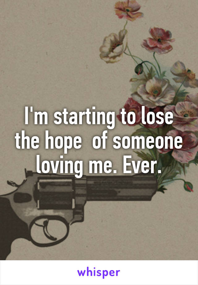 I'm starting to lose the hope  of someone loving me. Ever.