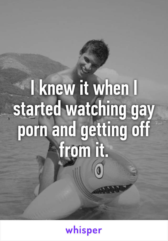 I knew it when I started watching gay porn and getting off from it.