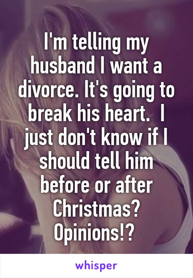 I'm telling my husband I want a divorce. It's going to break his heart.  I just don't know if I should tell him before or after Christmas? Opinions!? 