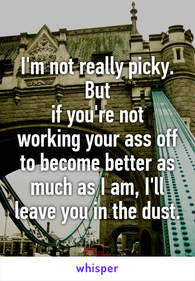 I'm not really picky. But
if you're not working your ass off to become better as much as I am, I'll leave you in the dust.