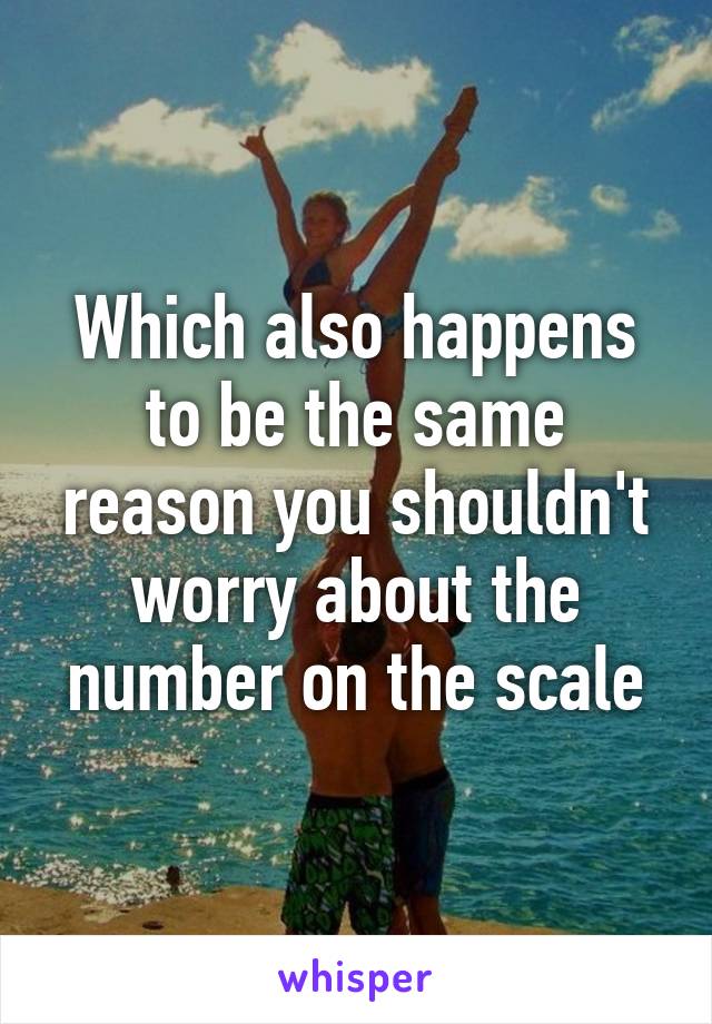 Which also happens to be the same reason you shouldn't worry about the number on the scale