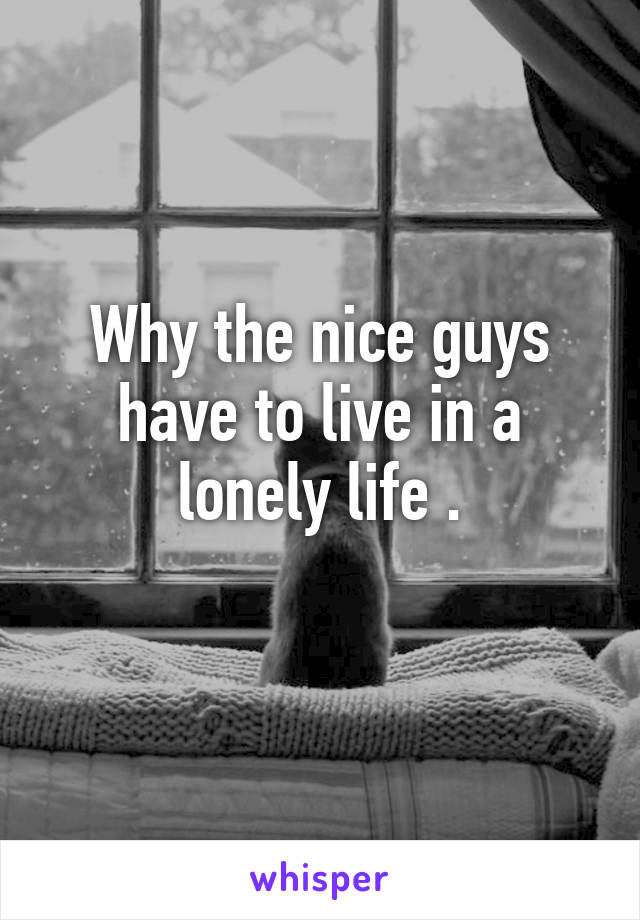 Why the nice guys have to live in a lonely life .
