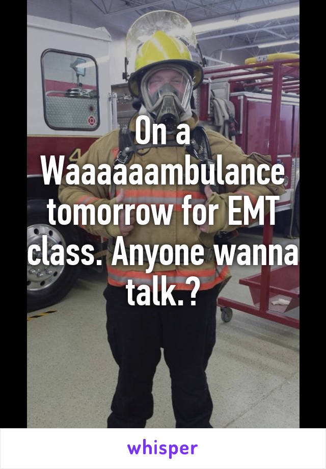 On a Waaaaaambulance tomorrow for EMT class. Anyone wanna talk.?
