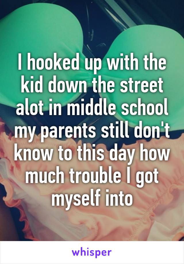 I hooked up with the kid down the street alot in middle school my parents still don't know to this day how much trouble I got myself into