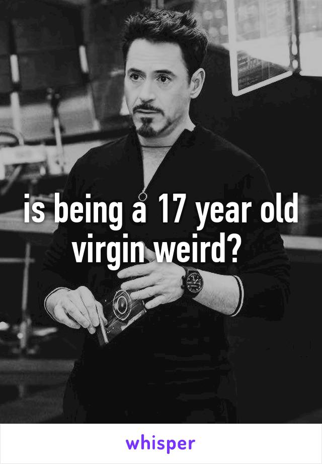 is being a 17 year old virgin weird? 