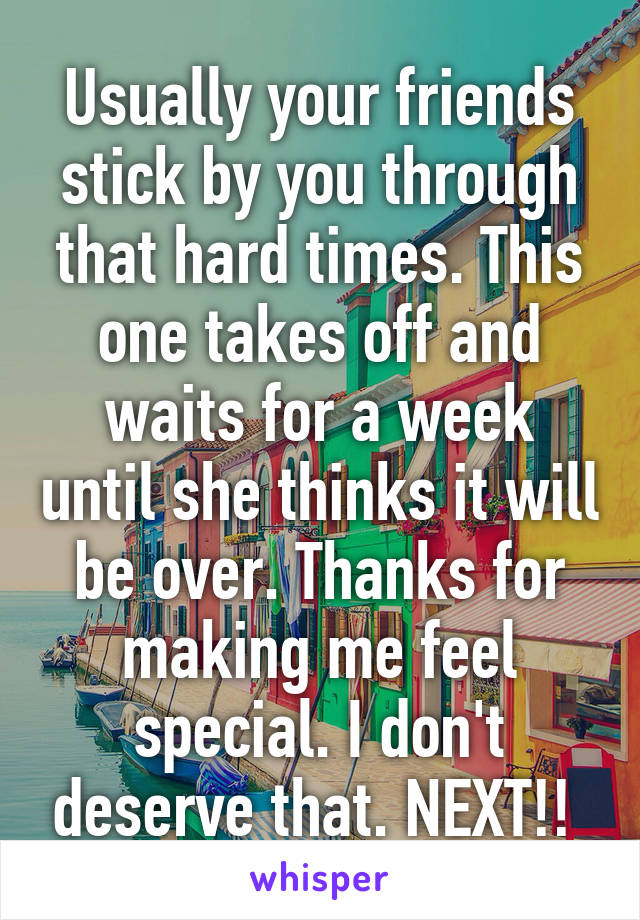 Usually your friends stick by you through that hard times. This one takes off and waits for a week until she thinks it will be over. Thanks for making me feel special. I don't deserve that. NEXT!! 