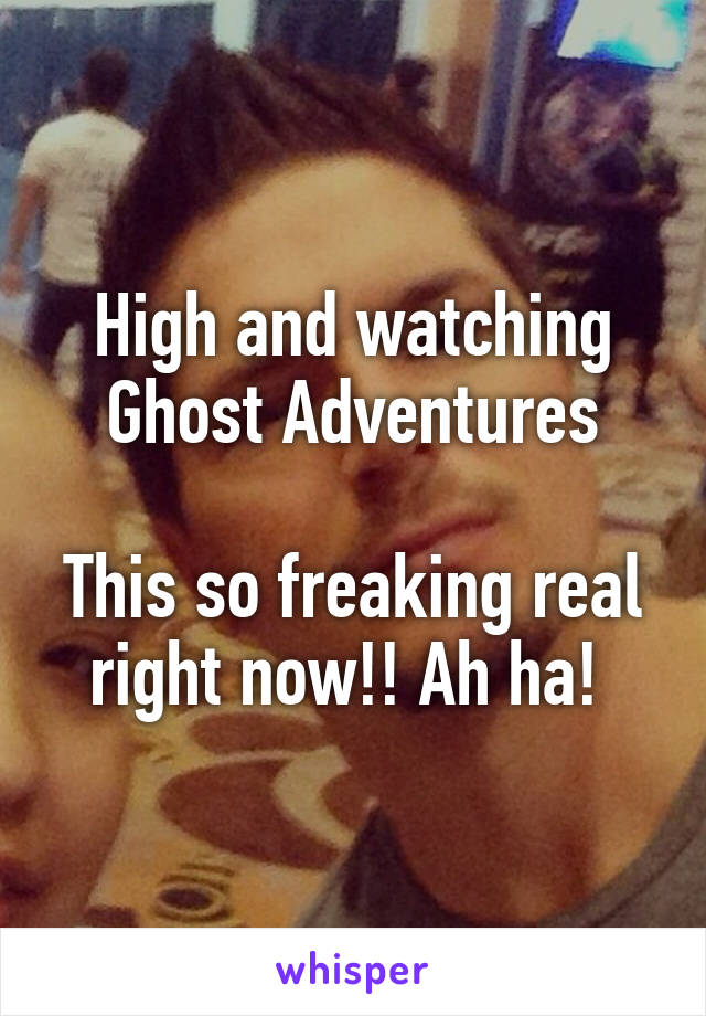 High and watching Ghost Adventures

This so freaking real right now!! Ah ha! 