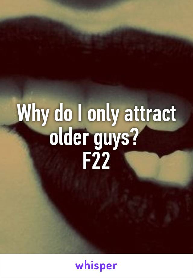 Why do I only attract older guys? 
F22