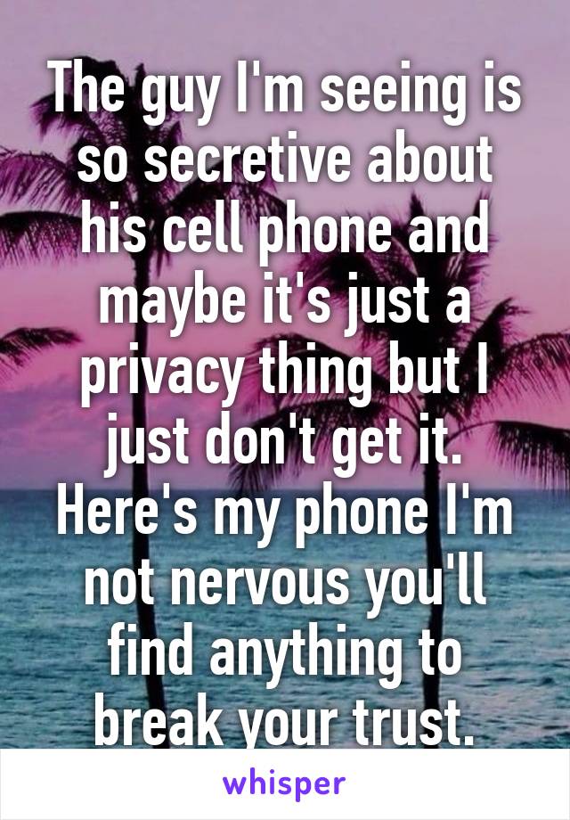 The guy I'm seeing is so secretive about his cell phone and maybe it's just a privacy thing but I just don't get it. Here's my phone I'm not nervous you'll find anything to break your trust.