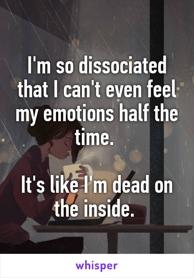 I'm so dissociated that I can't even feel my emotions half the time. 

It's like I'm dead on the inside. 