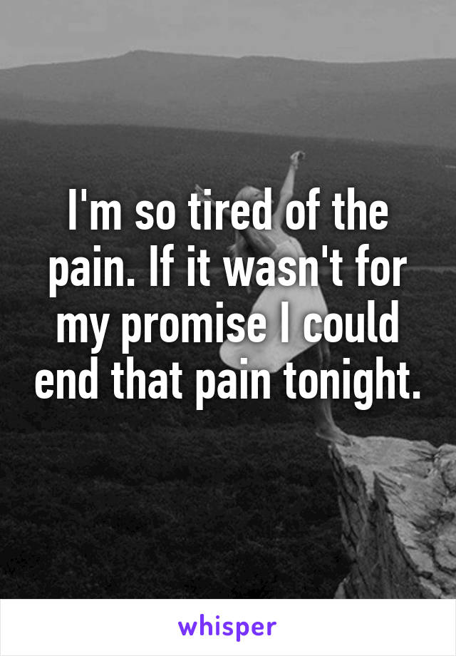 I'm so tired of the pain. If it wasn't for my promise I could end that pain tonight. 