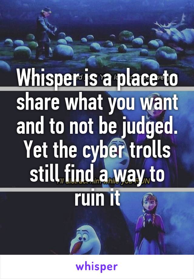 Whisper is a place to share what you want and to not be judged. Yet the cyber trolls still find a way to ruin it