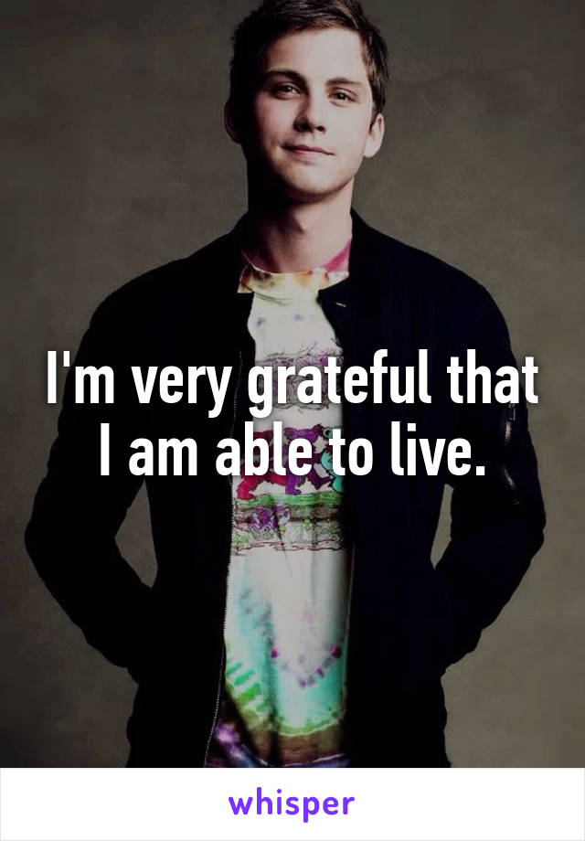 I'm very grateful that I am able to live.