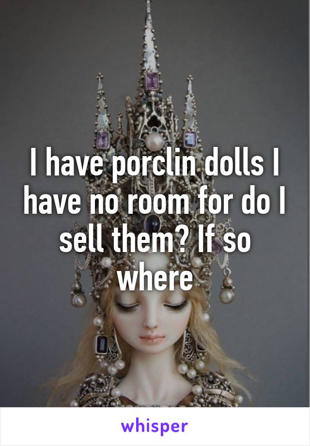 I have porclin dolls I have no room for do I sell them? If so where