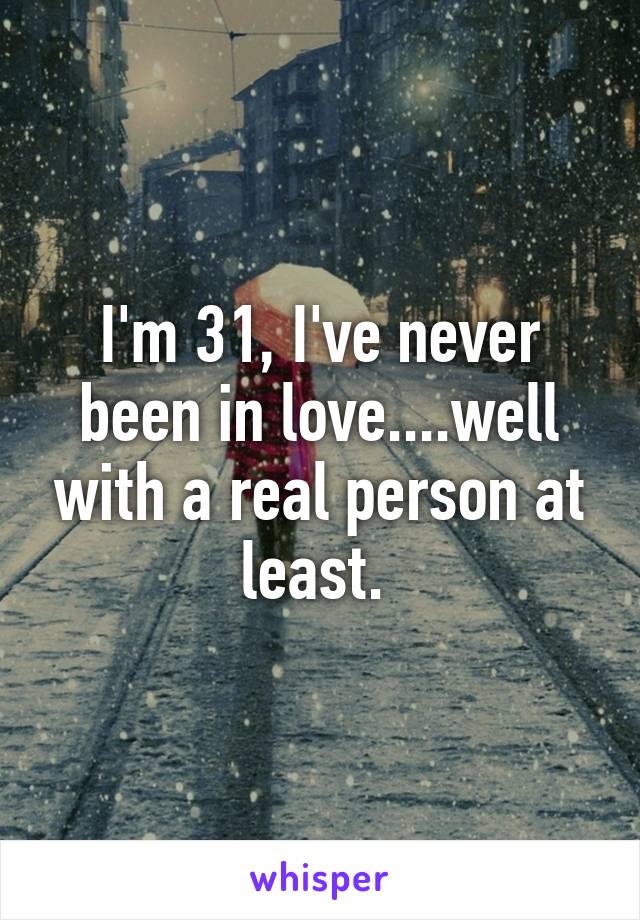 I'm 31, I've never been in love....well with a real person at least. 