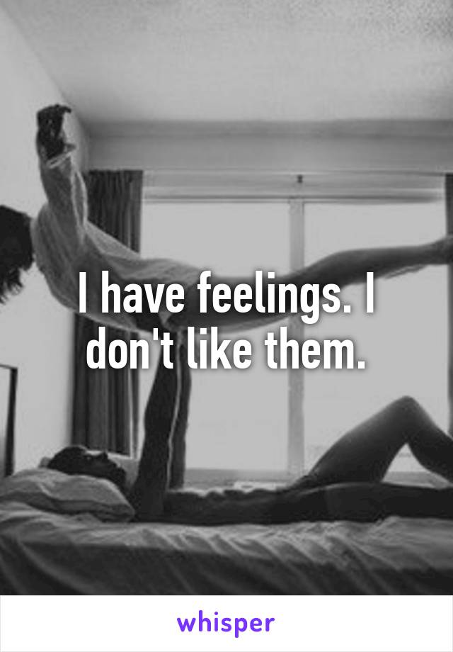 I have feelings. I don't like them.