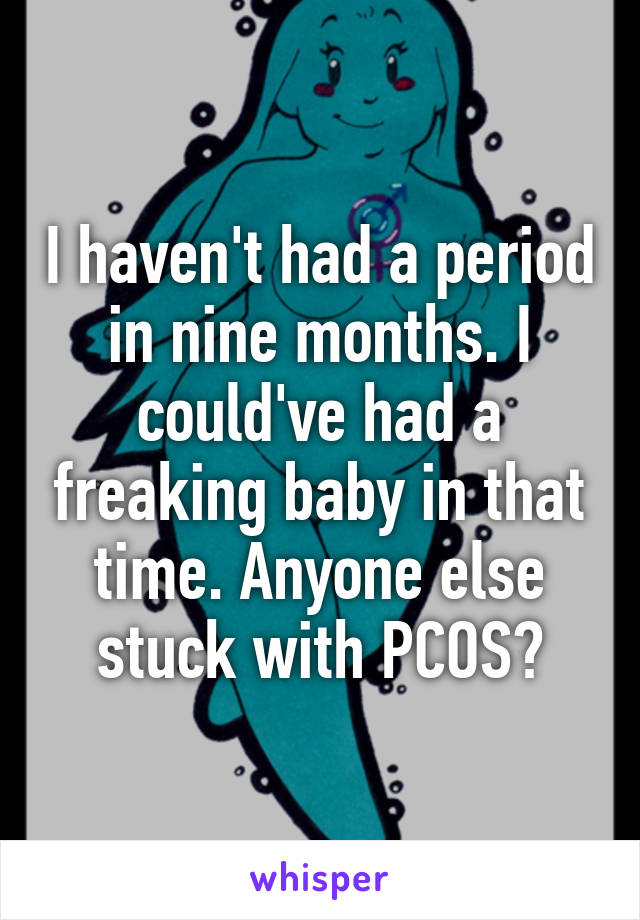 I haven't had a period in nine months. I could've had a freaking baby in that time. Anyone else stuck with PCOS?