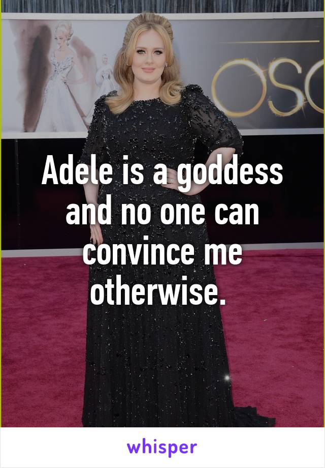 Adele is a goddess and no one can convince me otherwise. 