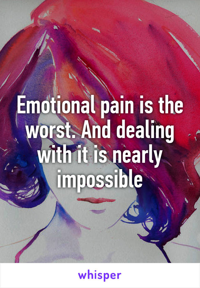 Emotional pain is the worst. And dealing with it is nearly impossible