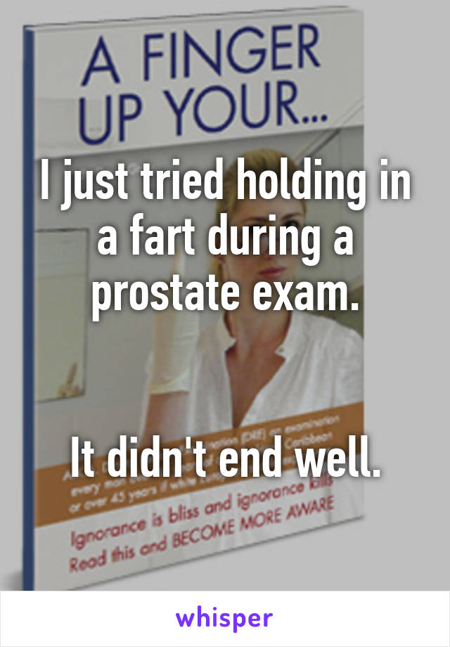 I just tried holding in a fart during a prostate exam.


It didn't end well.