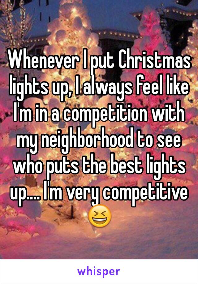 Whenever I put Christmas lights up, I always feel like I'm in a competition with my neighborhood to see who puts the best lights up.... I'm very competitive 😆