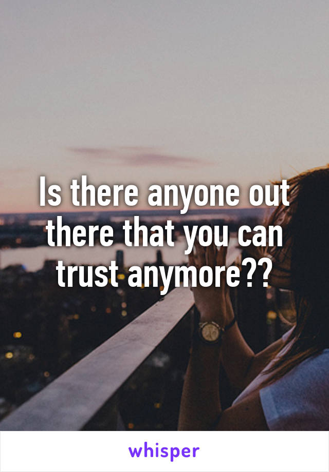 Is there anyone out there that you can trust anymore??