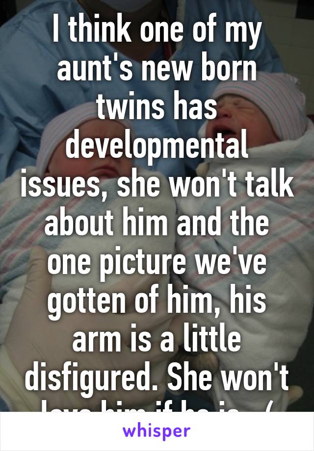 I think one of my aunt's new born twins has developmental issues, she won't talk about him and the one picture we've gotten of him, his arm is a little disfigured. She won't love him if he is. :(