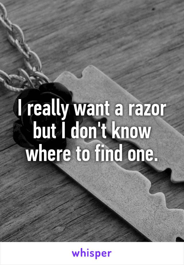 I really want a razor but I don't know where to find one.