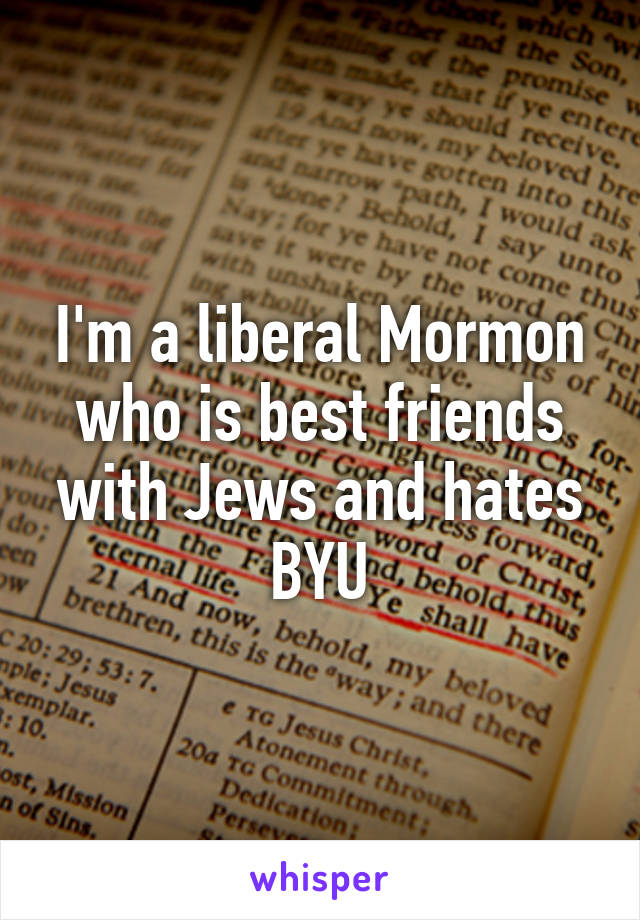 I'm a liberal Mormon who is best friends with Jews and hates BYU