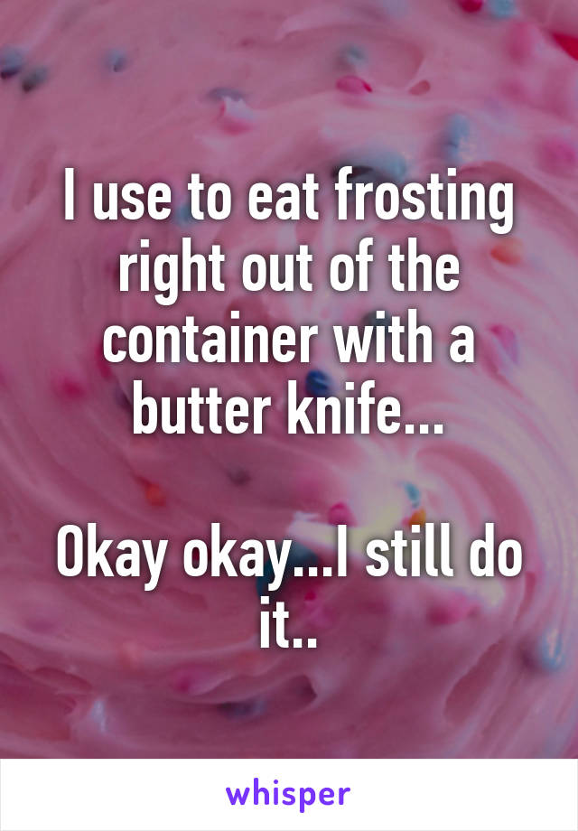 I use to eat frosting right out of the container with a butter knife...

Okay okay...I still do it..