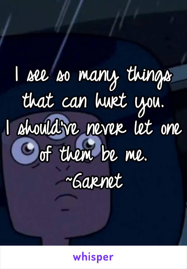 I see so many things that can hurt you. 
I should've never let one of them be me. 
~Garnet