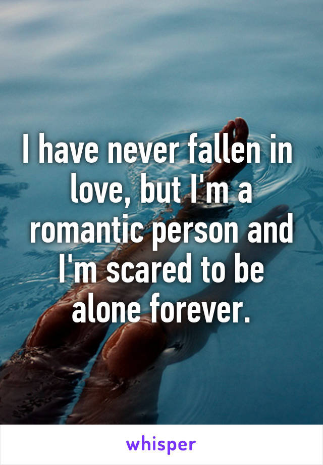 I have never fallen in  love, but I'm a romantic person and I'm scared to be alone forever.